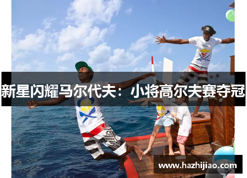 新星闪耀马尔代夫：小将高尔夫赛夺冠
