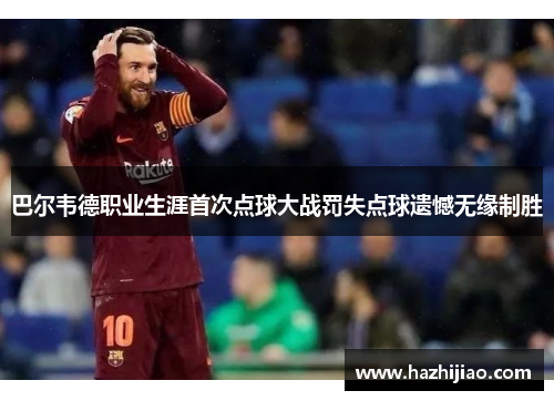 巴尔韦德职业生涯首次点球大战罚失点球遗憾无缘制胜
