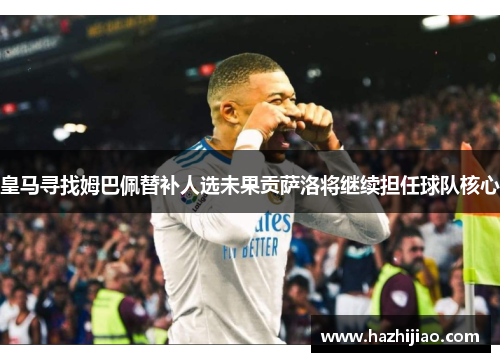 皇马寻找姆巴佩替补人选未果贡萨洛将继续担任球队核心